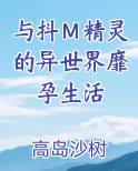 与抖Ｍ精灵的异世界靡孕生活最新章节全文免费阅读